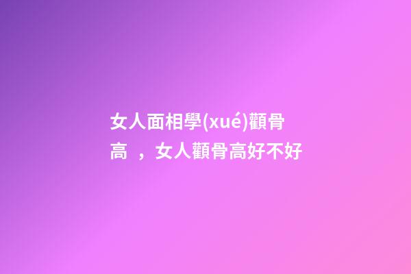 女人面相學(xué)顴骨高，女人顴骨高好不好